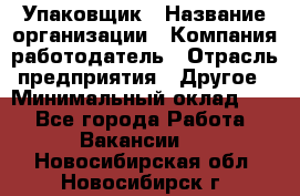 Упаковщик › Название организации ­ Компания-работодатель › Отрасль предприятия ­ Другое › Минимальный оклад ­ 1 - Все города Работа » Вакансии   . Новосибирская обл.,Новосибирск г.